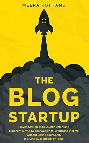 The Blog Startup: Proven Strategies to Launch Smart and Exponentially Grow Your Audience, Brand, and Income without Losing Your Sanity or Crying Bucketloads of Tears